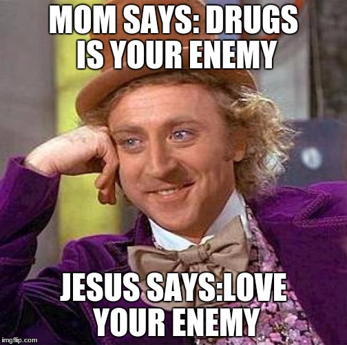 Creepy Condescending Wonka Meme | MOM SAYS: DRUGS IS YOUR ENEMY; JESUS SAYS:LOVE YOUR ENEMY | image tagged in memes,creepy condescending wonka | made w/ Imgflip meme maker