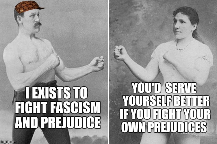 overly manly marriage | YOU'D  SERVE  YOURSELF BETTER IF YOU FIGHT YOUR OWN PREJUDICES; I EXISTS TO FIGHT FASCISM AND PREJUDICE | image tagged in overly manly marriage,scumbag | made w/ Imgflip meme maker