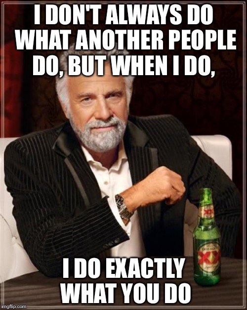 The Most Interesting Man In The World Meme | I DON'T ALWAYS DO WHAT ANOTHER PEOPLE DO, BUT WHEN I DO, I DO EXACTLY WHAT YOU DO | image tagged in memes,the most interesting man in the world | made w/ Imgflip meme maker