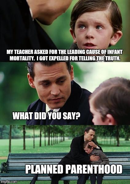 Infant Mortality  | MY TEACHER ASKED FOR THE LEADING CAUSE OF INFANT MORTALITY.  I GOT EXPELLED FOR TELLING THE TRUTH. WHAT DID YOU SAY? PLANNED PARENTHOOD | image tagged in memes,finding neverland,abortion,infant death,planned parenthood | made w/ Imgflip meme maker