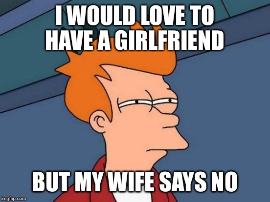 Futurama Fry Meme | I WOULD LOVE TO HAVE A GIRLFRIEND BUT MY WIFE SAYS NO | image tagged in memes,futurama fry | made w/ Imgflip meme maker