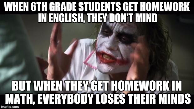 Like if this is relatable!
 | WHEN 6TH GRADE STUDENTS GET HOMEWORK IN ENGLISH, THEY DON'T MIND; BUT WHEN THEY GET HOMEWORK IN MATH, EVERYBODY LOSES THEIR MINDS | image tagged in memes,and everybody loses their minds | made w/ Imgflip meme maker