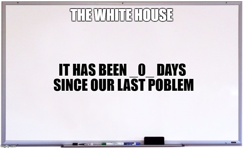 whiteboard | THE WHITE HOUSE; IT HAS BEEN _0_ DAYS SINCE OUR LAST POBLEM | image tagged in whiteboard | made w/ Imgflip meme maker