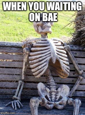 Waiting Skeleton | WHEN YOU WAITING ON BAE | image tagged in memes,waiting skeleton | made w/ Imgflip meme maker