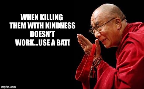 Dalai lama | WHEN KILLING THEM WITH KINDNESS DOESN'T WORK...USE A BAT! | image tagged in dalai lama | made w/ Imgflip meme maker