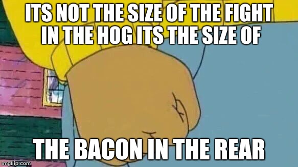 Arthur Fist Meme | ITS NOT THE SIZE OF THE FIGHT IN THE HOG ITS THE SIZE OF; THE BACON IN THE REAR | image tagged in memes,arthur fist | made w/ Imgflip meme maker