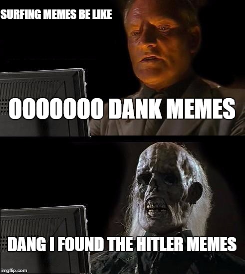 Surfing The memes | SURFING MEMES BE LIKE; OOOOOOO DANK MEMES; DANG I FOUND THE HITLER MEMES | image tagged in memes,ill just wait here | made w/ Imgflip meme maker