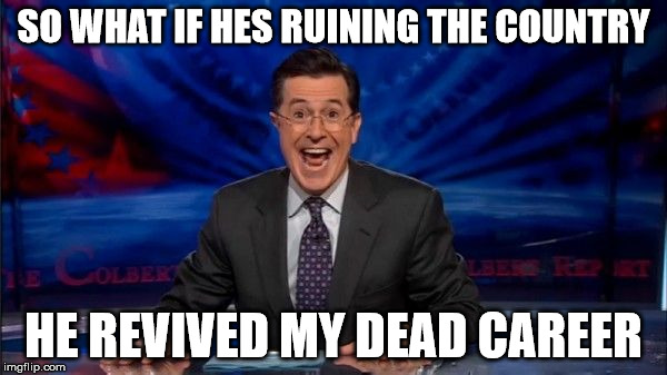 Happy Colbert | SO WHAT IF HES RUINING THE COUNTRY; HE REVIVED MY DEAD CAREER | image tagged in happy colbert | made w/ Imgflip meme maker