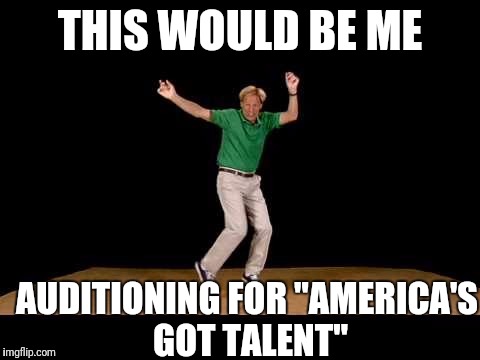 Aaaaaaand they're calling security!  :-( | THIS WOULD BE ME; AUDITIONING FOR "AMERICA'S GOT TALENT" | image tagged in dance | made w/ Imgflip meme maker