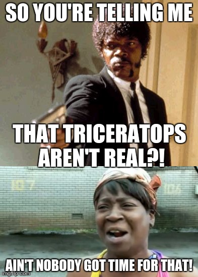 When I found out Triceratops isn't actually real... :( | SO YOU'RE TELLING ME; THAT TRICERATOPS AREN'T REAL?! AIN'T NOBODY GOT TIME FOR THAT! | image tagged in samuel l jackson,aint nobody got time for that,dinosaur,rip,why | made w/ Imgflip meme maker