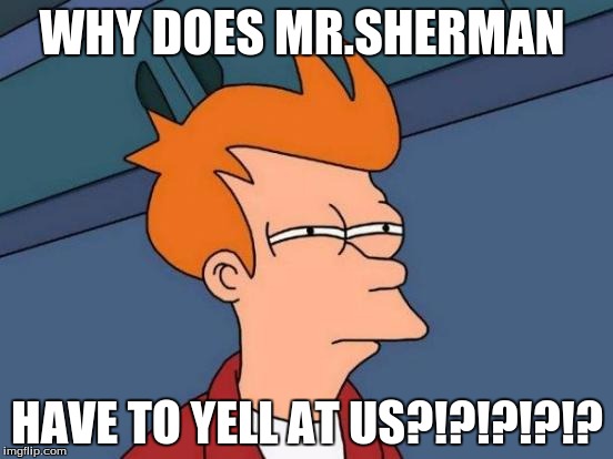Futurama Fry | WHY DOES MR.SHERMAN; HAVE TO YELL AT US?!?!?!?!? | image tagged in memes,futurama fry | made w/ Imgflip meme maker