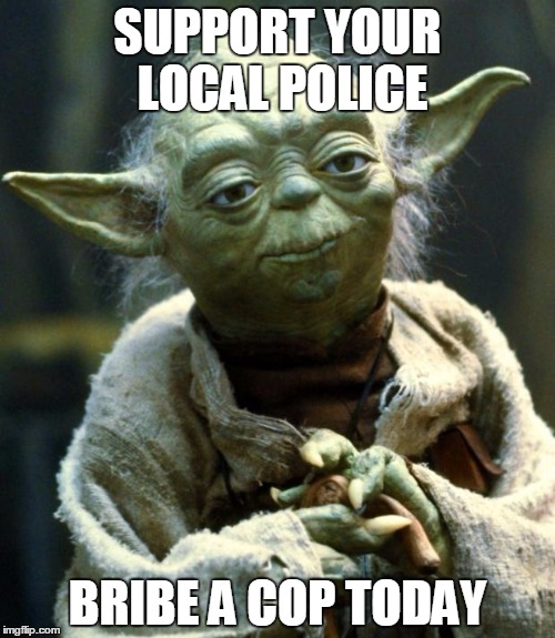 Star Wars Yoda | SUPPORT YOUR LOCAL POLICE; BRIBE A COP TODAY | image tagged in memes,star wars yoda | made w/ Imgflip meme maker