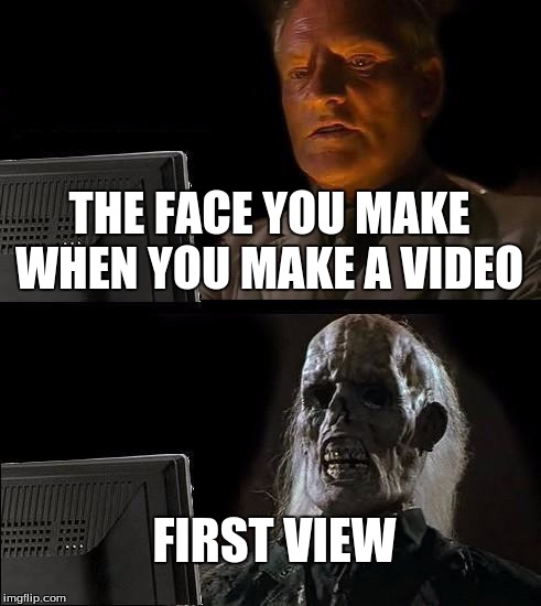 I'll Just Wait Here | THE FACE YOU MAKE WHEN YOU MAKE A VIDEO; FIRST VIEW | image tagged in memes,ill just wait here | made w/ Imgflip meme maker