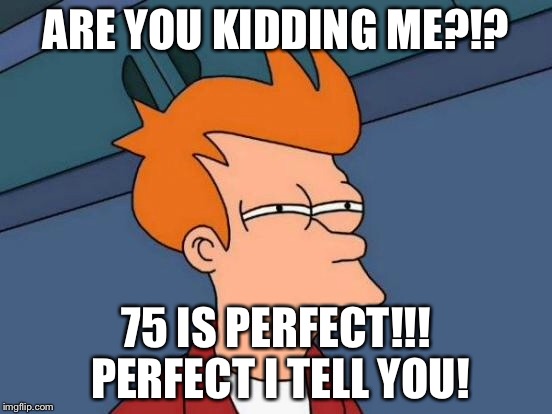 Futurama Fry Meme | ARE YOU KIDDING ME?!? 75 IS PERFECT!!! PERFECT I TELL YOU! | image tagged in memes,futurama fry | made w/ Imgflip meme maker