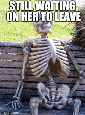 Waiting Skeleton Meme | STILL WAITING ON HER TO LEAVE | image tagged in memes,waiting skeleton | made w/ Imgflip meme maker