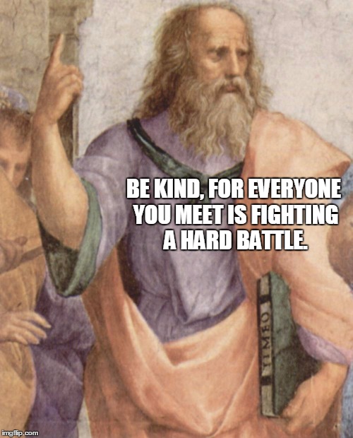 This is my philosophy on trolls as well...LOL Philosopher Week - A NemoNeem1221 Event - May 15-21 | BE KIND, FOR EVERYONE YOU MEET IS FIGHTING A HARD BATTLE. | image tagged in plato,quote | made w/ Imgflip meme maker