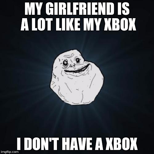 Forever Alone Meme | MY GIRLFRIEND IS A LOT LIKE MY XBOX; I DON'T HAVE A XBOX | image tagged in memes,forever alone | made w/ Imgflip meme maker