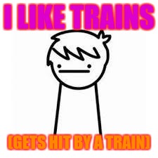 I Like Trains | I LIKE TRAINS; (GETS HIT BY A TRAIN) | image tagged in i like trains | made w/ Imgflip meme maker