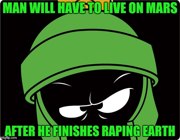 Marvin the Martian | MAN WILL HAVE TO LIVE ON MARS AFTER HE FINISHES RAPING EARTH | image tagged in marvin the martian | made w/ Imgflip meme maker