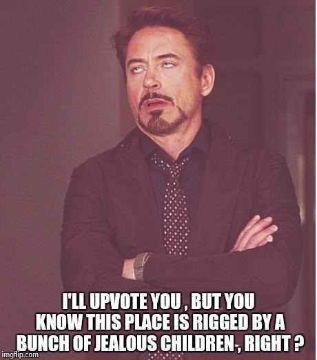 Face You Make Robert Downey Jr Meme | I'LL UPVOTE YOU , BUT YOU KNOW THIS PLACE IS RIGGED BY A BUNCH OF JEALOUS CHILDREN , RIGHT ? | image tagged in memes,face you make robert downey jr | made w/ Imgflip meme maker