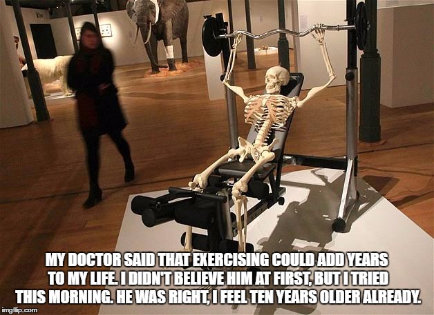 Too Much Exercise | MY DOCTOR SAID THAT EXERCISING COULD ADD YEARS TO MY LIFE. I DIDN'T BELIEVE HIM AT FIRST, BUT I TRIED THIS MORNING. HE WAS RIGHT, I FEEL TEN YEARS OLDER ALREADY. | image tagged in too much exercise,exercise,old,funny,funny memes | made w/ Imgflip meme maker