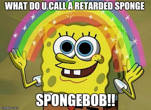 Imagination Spongebob | WHAT DO U CALL A RETARDED SPONGE; SPONGEBOB!! | image tagged in memes,imagination spongebob | made w/ Imgflip meme maker