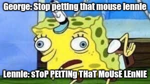 Mocking Spongebob | George: Stop petting that mouse lennie; Lennie: sToP PEtTiNg THaT MoUsE LEnNiE | image tagged in spongebob mock | made w/ Imgflip meme maker