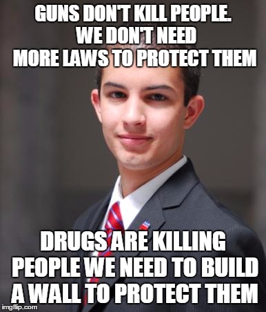 College Conservative  | GUNS DON'T KILL PEOPLE.  WE DON'T NEED MORE LAWS TO PROTECT THEM; DRUGS ARE KILLING PEOPLE WE NEED TO BUILD A WALL TO PROTECT THEM | image tagged in college conservative | made w/ Imgflip meme maker