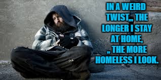 Homeless guy  | IN A WEIRD TWIST,,, THE LONGER I STAY AT HOME, ,, THE MORE HOMELESS I LOOK. | image tagged in homeless,staying home,hermit,funny,funny memes | made w/ Imgflip meme maker