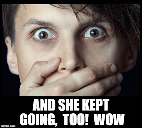 oh my | AND SHE KEPT GOING,  TOO!  WOW | image tagged in oh my | made w/ Imgflip meme maker