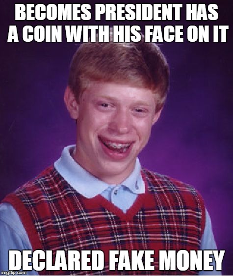 Bad Luck Brian Meme | BECOMES PRESIDENT HAS A COIN WITH HIS FACE ON IT; DECLARED FAKE MONEY | image tagged in memes,bad luck brian | made w/ Imgflip meme maker