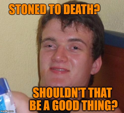 10 Guy Meme | STONED TO DEATH? SHOULDN'T THAT BE A GOOD THING? | image tagged in memes,10 guy | made w/ Imgflip meme maker