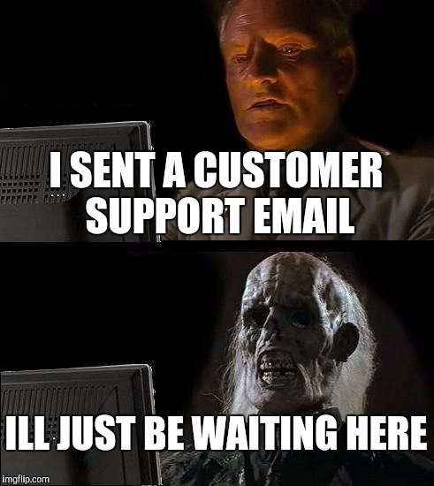 I'll Just Wait Here | I SENT A CUSTOMER SUPPORT EMAIL; ILL JUST BE WAITING HERE | image tagged in memes,ill just wait here | made w/ Imgflip meme maker