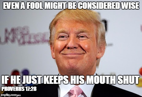 Right....like that's ever going to happen. | EVEN A FOOL MIGHT BE CONSIDERED WISE; IF HE JUST KEEPS HIS MOUTH SHUT; PROVERBS 17:28 | image tagged in trump,shut up | made w/ Imgflip meme maker