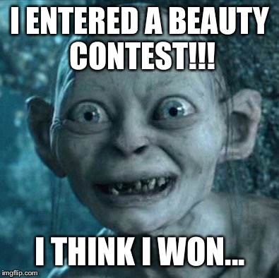 Gollum | I ENTERED A BEAUTY CONTEST!!! I THINK I WON... | image tagged in memes,gollum | made w/ Imgflip meme maker
