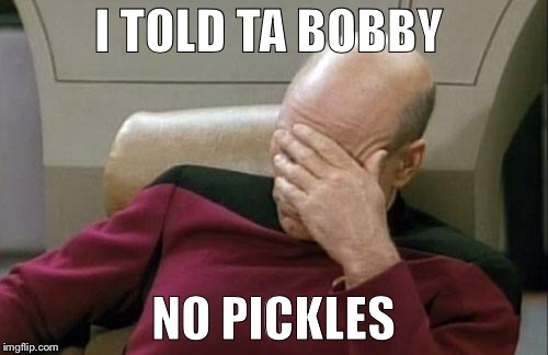Captain Picard Facepalm | I TOLD TA BOBBY; NO PICKLES | image tagged in memes,captain picard facepalm | made w/ Imgflip meme maker