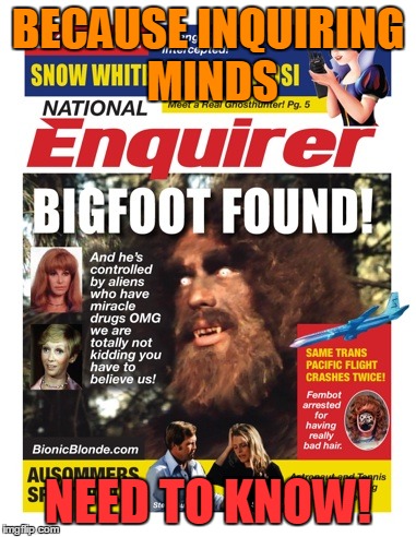 National Enquirer Bigfoot | BECAUSE INQUIRING MINDS; NEED TO KNOW! | image tagged in national enquirer bigfoot | made w/ Imgflip meme maker