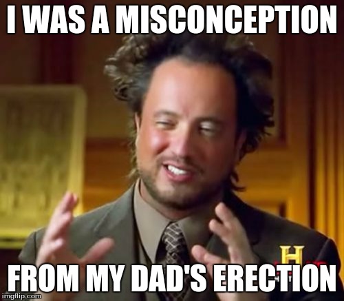 Ancient Aliens Meme | I WAS A MISCONCEPTION; FROM MY DAD'S ERECTION | image tagged in memes,ancient aliens | made w/ Imgflip meme maker