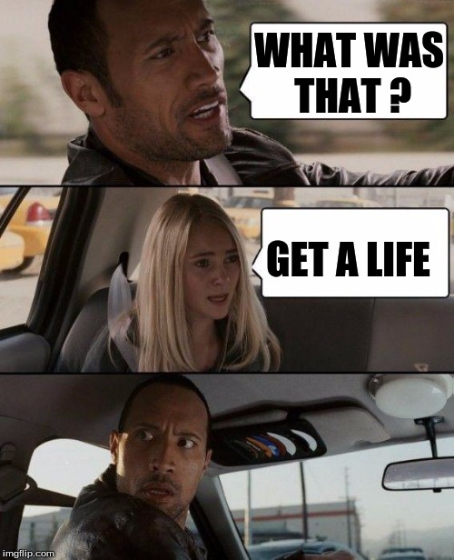 The Rock Driving | WHAT WAS THAT ? GET A LIFE | image tagged in memes,the rock driving | made w/ Imgflip meme maker