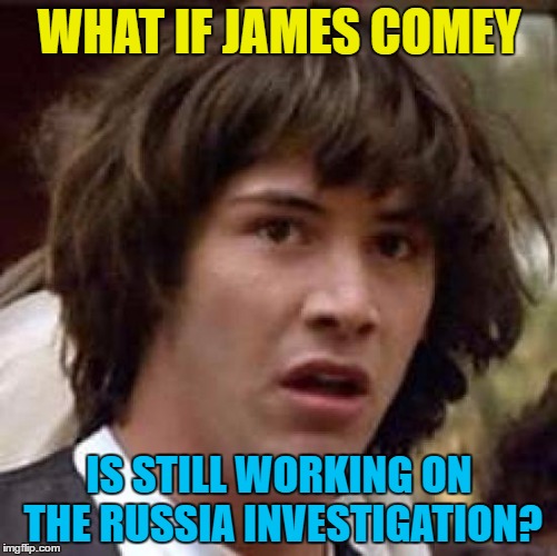 I've seen enough cop shows to know how it works... :) | WHAT IF JAMES COMEY; IS STILL WORKING ON THE RUSSIA INVESTIGATION? | image tagged in memes,conspiracy keanu,fbi director james comey,james comey,tv detectives,trump | made w/ Imgflip meme maker