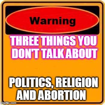 Don't talk about | THREE THINGS YOU DON'T TALK ABOUT; POLITICS,
RELIGION AND ABORTION | image tagged in memes,warning sign | made w/ Imgflip meme maker