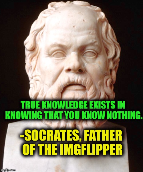 Philosopher Week - A NemoNeem1221 Event - May 15-21 | TRUE KNOWLEDGE EXISTS IN KNOWING THAT YOU KNOW NOTHING. -SOCRATES, FATHER OF THE IMGFLIPPER | image tagged in meme,socrates quotes,philosophers,philosopher quotes | made w/ Imgflip meme maker