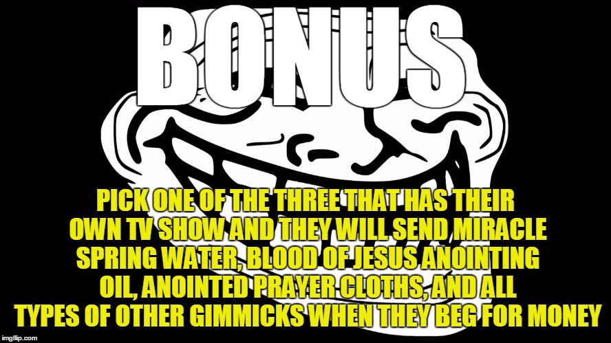 BONUS PICK ONE OF THE THREE THAT HAS THEIR OWN TV SHOW AND THEY WILL SEND MIRACLE SPRING WATER, BLOOD OF JESUS ANOINTING OIL, ANOINTED PRAYE | made w/ Imgflip meme maker