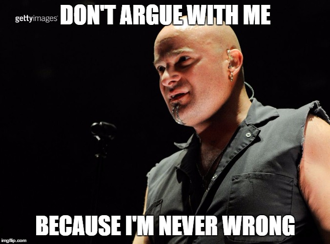 disturbed | DON'T ARGUE WITH ME; BECAUSE I'M NEVER WRONG | image tagged in disturbed | made w/ Imgflip meme maker