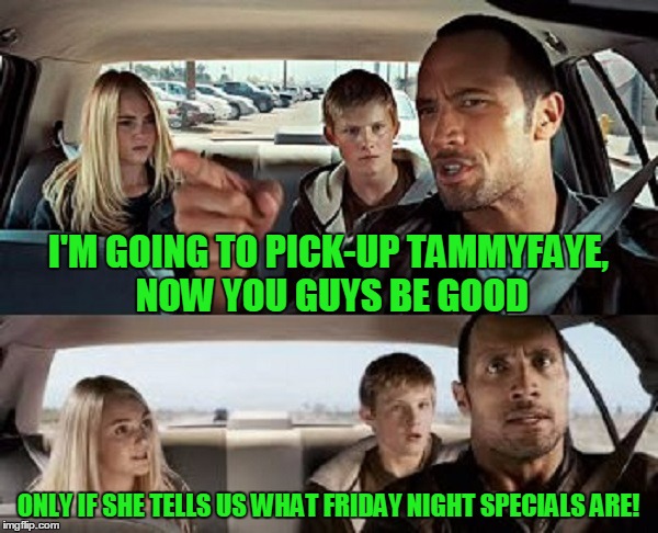 I'M GOING TO PICK-UP TAMMYFAYE, NOW YOU GUYS BE GOOD ONLY IF SHE TELLS US WHAT FRIDAY NIGHT SPECIALS ARE! | made w/ Imgflip meme maker