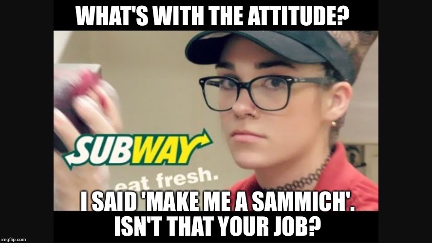 Subway girl | WHAT'S WITH THE ATTITUDE? I SAID 'MAKE ME A SAMMICH'. ISN'T THAT YOUR JOB? | image tagged in subway girl | made w/ Imgflip meme maker