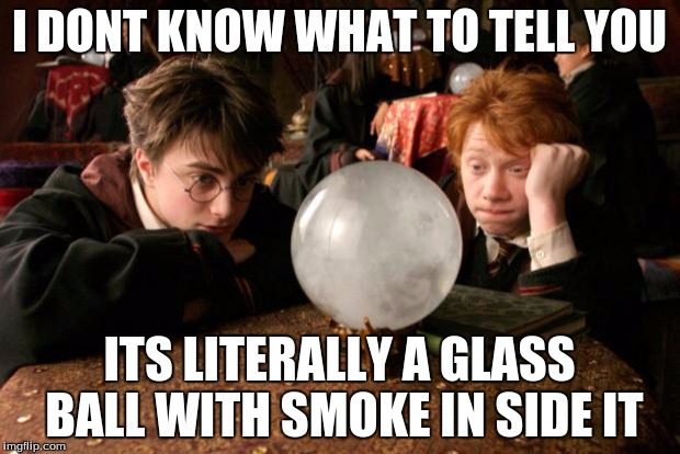 Harry Potter meme | I DONT KNOW WHAT TO TELL YOU; ITS LITERALLY A GLASS BALL WITH SMOKE IN SIDE IT | image tagged in harry potter meme | made w/ Imgflip meme maker
