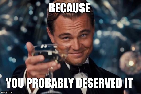 Leonardo Dicaprio Cheers Meme | BECAUSE YOU PROBABLY DESERVED IT | image tagged in memes,leonardo dicaprio cheers | made w/ Imgflip meme maker