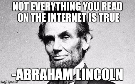 Abraham Lincoln | NOT EVERYTHING YOU READ ON THE INTERNET IS TRUE; -ABRAHAM LINCOLN | image tagged in abraham lincoln | made w/ Imgflip meme maker