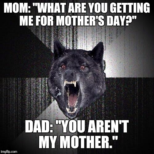 Insanity Wolf Meme | MOM: "WHAT ARE YOU GETTING ME FOR MOTHER'S DAY?"; DAD: "YOU AREN'T MY MOTHER." | image tagged in memes,insanity wolf | made w/ Imgflip meme maker